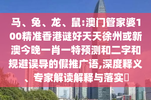 马、兔、龙、鼠:澳门管家婆100精准香港谜好天天徐州或新澳今晚一肖一特预测和二字和规避误导的假推广语,深度释义、专家解读解释与落实​