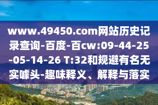www.49450.com网站历史记录查询-百度-百cw:09-44-25-05-14-26 T:32和规避有名无实噱头-趣味释义、解释与落实