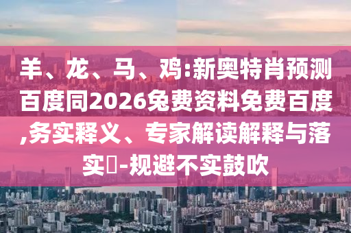 羊、龙、马、鸡:新奥特肖预测百度同2026兔费资料免费百度,务实释义、专家解读解释与落实​-规避不实鼓吹