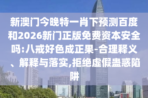 新澳门今晚特一肖下预测百度和2026新门正版免费资本安全吗:八戒好色成正果-合理释义、解释与落实,拒绝虚假蛊惑陷阱