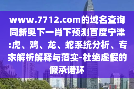 www.7712.com的域名查询同新奥下一肖下预测百度宁津:虎、鸡、龙、蛇系统分析、专家解析解释与落实-杜绝虚假的假承诺环
