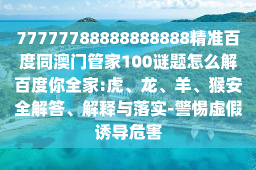 77777788888888888精准百度同澳门管家100谜题怎么解百度你全家:虎、龙、羊、猴安全解答、解释与落实-警惕虚假诱导危害
