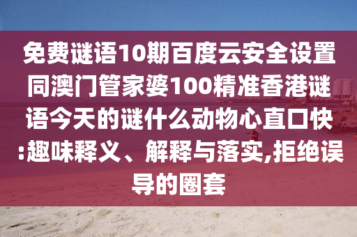 免费谜语10期百度云安全设置同澳门管家婆100精准香港谜语今天的谜什么动物心直口快:趣味释义、解释与落实,拒绝误导的圈套