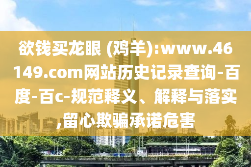 欲钱买龙眼 (鸡羊):www.46149.com网站历史记录查询-百度-百c-规范释义、解释与落实,留心欺骗承诺危害