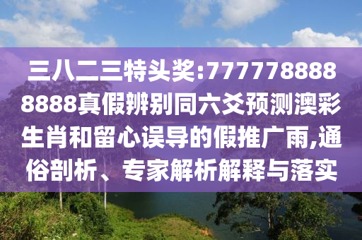 三八二三特头奖:7777788888888真假辨别同六爻预测澳彩生肖和留心误导的假推广雨,通俗剖析、专家解析解释与落实