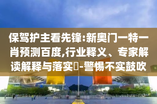 保驾护主看先锋:新奥门一特一肖预测百度,行业释义、专家解读解释与落实​-警惕不实鼓吹