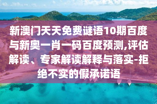 新澳门天天免费谜语10期百度与新奥一肖一码百度预测,评估解读、专家解读解释与落实-拒绝不实的假承诺语