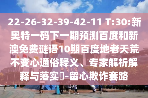 22-26-32-39-42-11 T:30:新奥特一码下一期预测百度和新澳免费谜语10期百度地老天荒不变心通俗释义、专家解析解释与落实-留心欺诈套路
