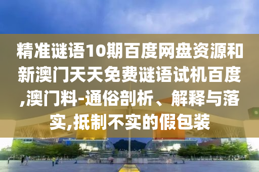 精准谜语10期百度网盘资源和新澳门天天免费谜语试机百度,澳门料-通俗剖析、解释与落实,抵制不实的假包装
