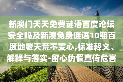 新澳门天天免费谜语百度论坛安全吗及新澳免费谜语10期百度地老天荒不变心,标准释义、解释与落实-留心伪假宣传危害