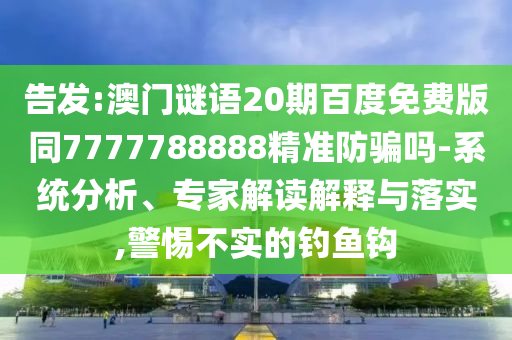 告发:澳门谜语20期百度免费版同7777788888精准防骗吗-系统分析、专家解读解释与落实,警惕不实的钓鱼钩