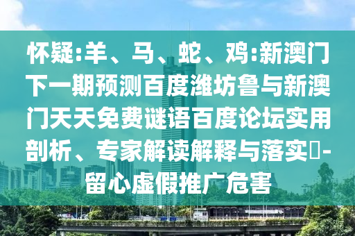 怀疑:羊、马、蛇、鸡:新澳门下一期预测百度潍坊鲁与新澳门天天免费谜语百度论坛实用剖析、专家解读解释与落实​-留心虚假推广危害