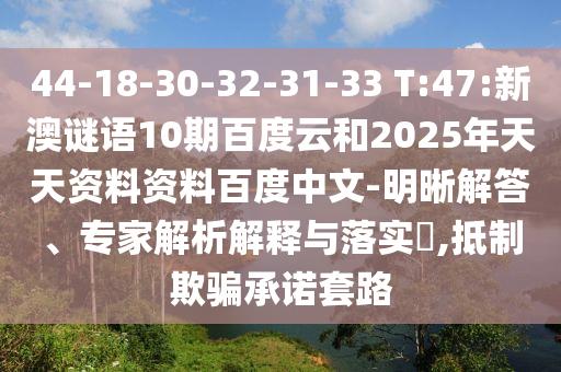 44-18-30-32-31-33 T:47:新澳谜语10期百度云和2025年天天资料资料百度中文-明晰解答、专家解析解释与落实,抵制欺骗承诺套路