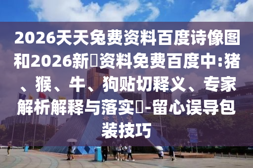 2026天天兔费资料百度诗像图和2026新奧资料免费百度中:猪、猴、牛、狗贴切释义、专家解析解释与落实​-留心误导包装技巧