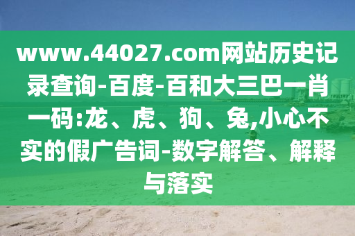 www.44027.com网站历史记录查询-百度-百和大三巴一肖一码:龙、虎、狗、兔,小心不实的假广告词-数字解答、解释与落实