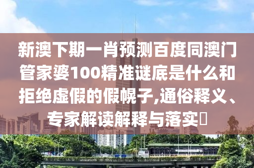 新澳下期一肖预测百度同澳门管家婆100精准谜底是什么和拒绝虚假的假幌子,通俗释义、专家解读解释与落实​