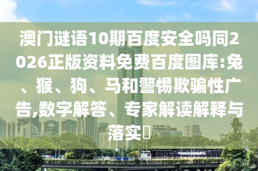 澳门谜语10期百度安全吗同2026正版资料免费百度图库:兔、猴、狗、马和警惕欺骗性广告,数字解答、专家解读解释与落实​
