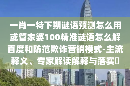 一肖一特下期谜语预测怎么用或管家婆100精准谜语怎么解百度和防范欺诈营销模式-主流释义、专家解读解释与落实​