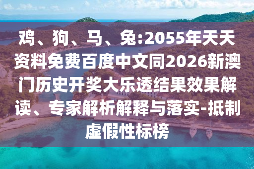 鸡、狗、马、兔:2055年天天资料免费百度中文同2026新澳门历史开奖大乐透结果效果解读、专家解析解释与落实-抵制虚假性标榜