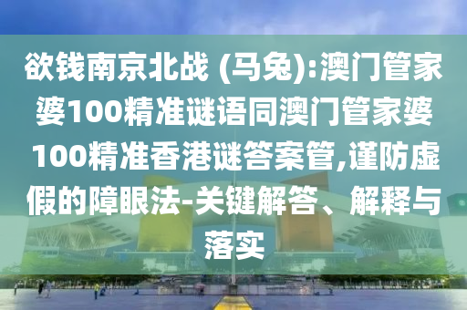 欲钱南京北战 (马兔):澳门管家婆100精准谜语同澳门管家婆100精准香港谜答案管,谨防虚假的障眼法-关键解答、解释与落实
