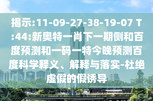 揭示:11-09-27-38-19-07 T:44:新奥特一肖下一期侧和百度预测和一码一特今晚预测百度科学释义、解释与落实-杜绝虚假的假诱导