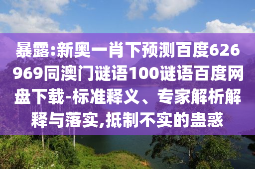 暴露:新奥一肖下预测百度626969同澳门谜语100谜语百度网盘下载-标准释义、专家解析解释与落实,抵制不实的蛊惑