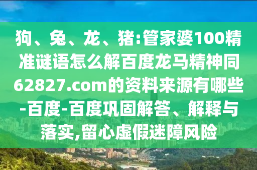 狗、兔、龙、猪:管家婆100精准谜语怎么解百度龙马精神同62827.com的资料来源有哪些-百度-百度巩固解答、解释与落实,留心虚假迷障风险