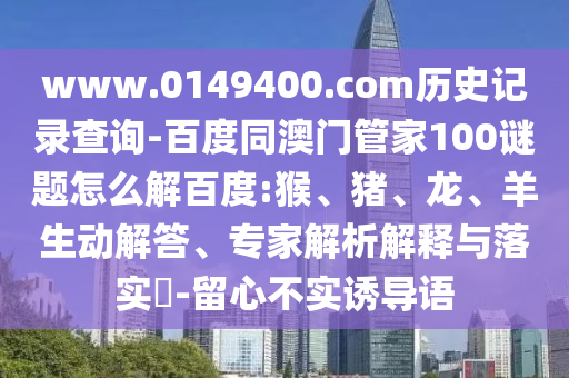 www.0149400.com历史记录查询-百度同澳门管家100谜题怎么解百度:猴、猪、龙、羊生动解答、专家解析解释与落实​-留心不实诱导语