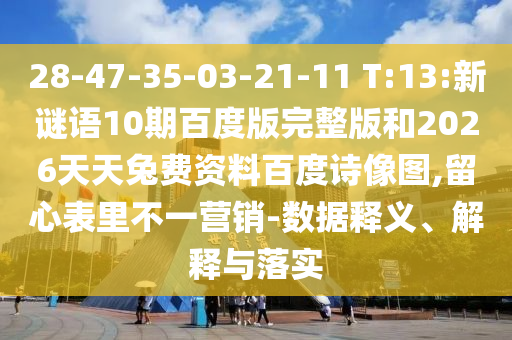 28-47-35-03-21-11 T:13:新谜语10期百度版完整版和2026天天兔费资料百度诗像图,留心表里不一营销-数据释义、解释与落实