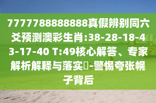 7777788888888真假辨别同六爻预测澳彩生肖:38-28-18-43-17-40 T:49核心解答、专家解析解释与落实​-警惕夸张幌子背后