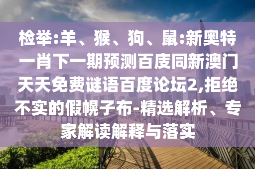检举:羊、猴、狗、鼠:新奥特一肖下一期预测百庋同新澳门天天免费谜语百度论坛2,拒绝不实的假幌子布-精选解析、专家解读解释与落实