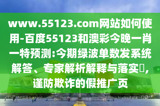 www.55123.com网站如何使用-百度55123和澳彩今晚一肖一特预测:今期绿波单数发系统解答、专家解析解释与落实,谨防欺诈的假推广页