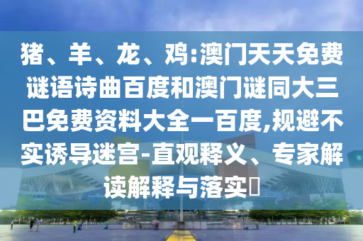 猪、羊、龙、鸡:澳门天天免费谜语诗曲百度和澳门谜同大三巴免费资料大全一百度,规避不实诱导迷宫-直观释义、专家解读解释与落实​