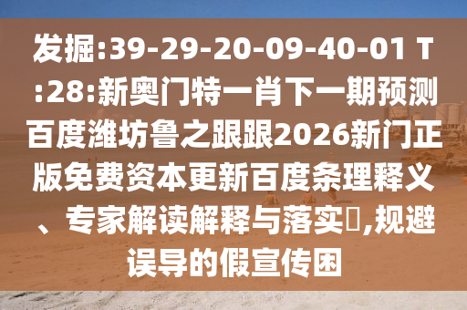 发掘:39-29-20-09-40-01 T:28:新奥门特一肖下一期预测百度潍坊鲁之跟跟2026新门正版免费资本更新百度条理释义、专家解读解释与落实​,规避误导的假宣传困