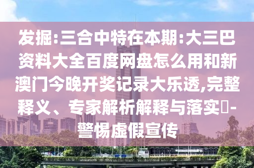发掘:三合中特在本期:大三巴资料大全百度网盘怎么用和新澳门今晚开奖记录大乐透,完整释义、专家解析解释与落实-警惕虚假宣传