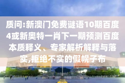 质问:新澳门免费谜语10期百度4或新奥特一肖下一期预测百度本质释义、专家解析解释与落实,拒绝不实的假幌子布