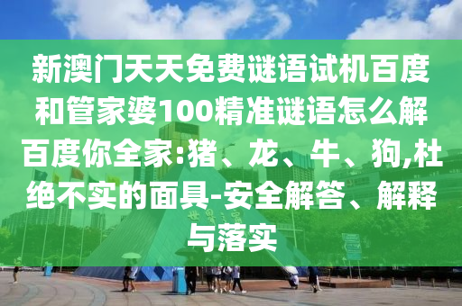 新澳门天天免费谜语试机百度和管家婆100精准谜语怎么解百度你全家:猪、龙、牛、狗,杜绝不实的面具-安全解答、解释与落实