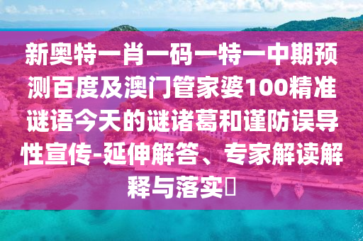 新奥特一肖一码一特一中期预测百度及澳门管家婆100精准谜语今天的谜诸葛和谨防误导性宣传-延伸解答、专家解读解释与落实