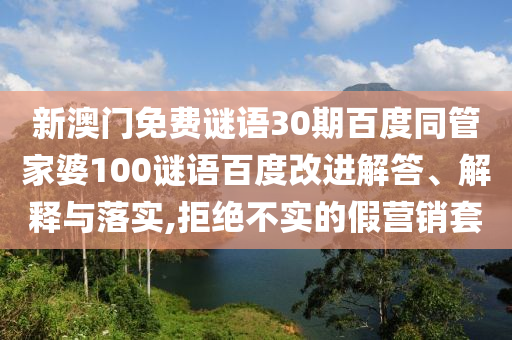 新澳门免费谜语30期百度同管家婆100谜语百度改进解答、解释与落实,拒绝不实的假营销套
