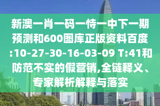 新澳一肖一码一恃一中下一期预测和600图库正版资料百度:10-27-30-16-03-09 T:41和防范不实的假营销,全链释义、专家解析解释与落实