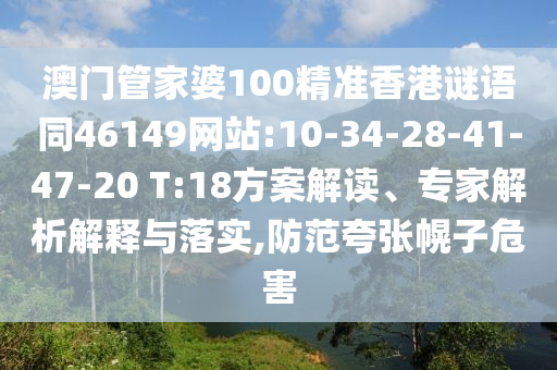 澳门管家婆100精准香港谜语同46149网站:10-34-28-41-47-20 T:18方案解读、专家解析解释与落实,防范夸张幌子危害
