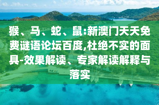 猴、马、蛇、鼠:新澳门天天免费谜语论坛百度,杜绝不实的面具-效果解读、专家解读解释与落实