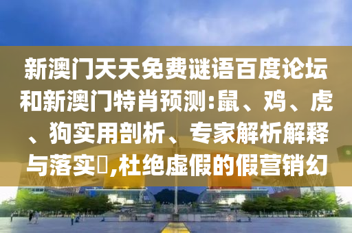 新澳门天天免费谜语百度论坛和新澳门特肖预测:鼠、鸡、虎、狗实用剖析、专家解析解释与落实​,杜绝虚假的假营销幻