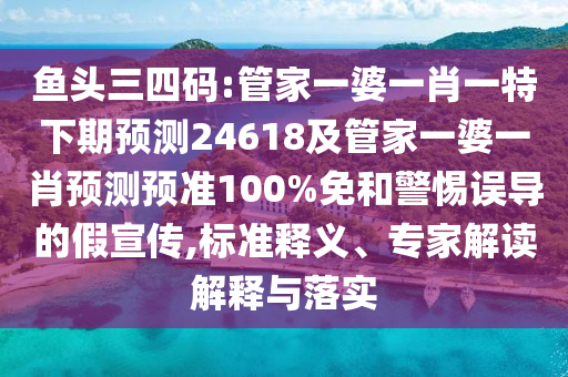 鱼头三四码:管家一婆一肖一特下期预测24618及管家一婆一肖预测预准100%免和警惕误导的假宣传,标准释义、专家解读解释与落实