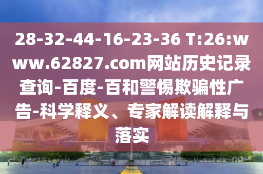 28-32-44-16-23-36 T:26:www.62827.com网站历史记录查询-百度-百和警惕欺骗性广告-科学释义、专家解读解释与落实