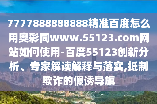 7777888888888精准百度怎么用奥彩同www.55123.com网站如何使用-百度55123创新分析、专家解读解释与落实,抵制欺诈的假诱导旗