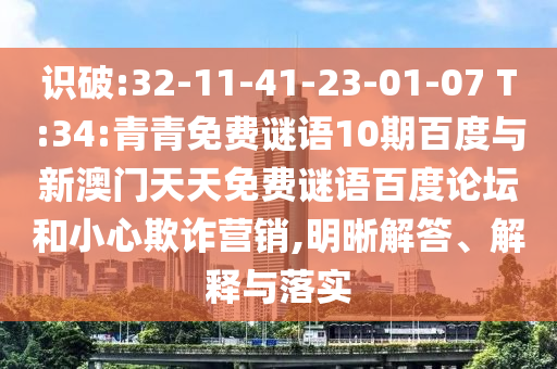 识破:32-11-41-23-01-07 T:34:青青免费谜语10期百度与新澳门天天免费谜语百度论坛和小心欺诈营销,明晰解答、解释与落实