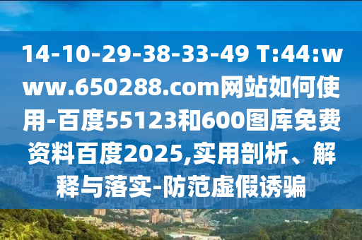 14-10-29-38-33-49 T:44:www.650288.com网站如何使用-百度55123和600图库免费资料百度2025,实用剖析、解释与落实-防范虚假诱骗