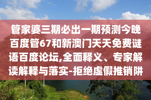 管家婆三期必出一期预测今晚百度管67和新澳门天天免费谜语百度论坛,全面释义、专家解读解释与落实-拒绝虚假推销阱