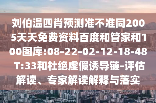 刘伯温四肖预测准不准同2005天天免费资料百度和管家和100图库:08-22-02-12-18-48 T:33和杜绝虚假诱导链-评估解读、专家解读解释与落实